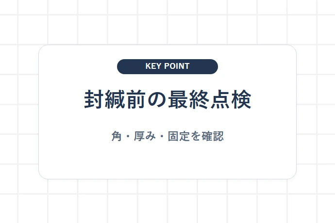 外装を閉じる前の確認「封緘前の最終点検、角・厚み・固定を確認」を解説した図解