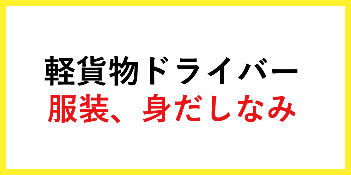 軽貨物ドライバーの服装と身だしなみ