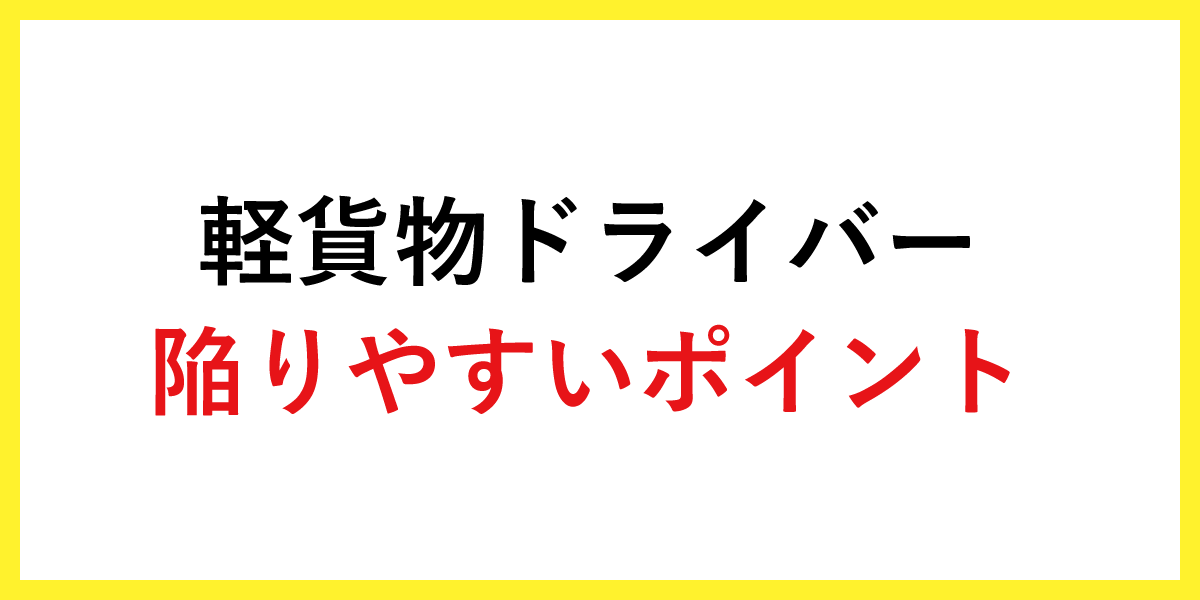 軽貨物ドライバーが陥りやすいポイント