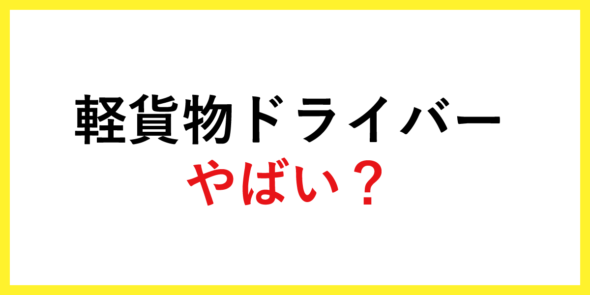 軽貨物ドライバーはやばい？